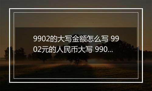 9902的大写金额怎么写 9902元的人民币大写 9902元的数字大写