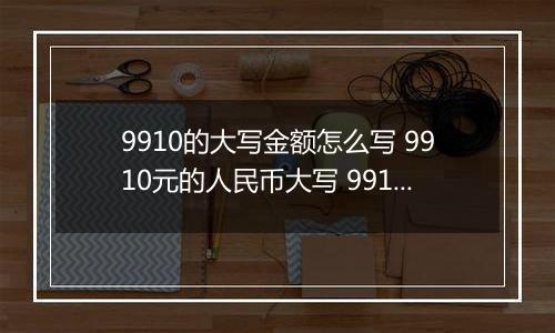 9910的大写金额怎么写 9910元的人民币大写 9910元的数字大写