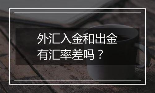 外汇入金和出金有汇率差吗？