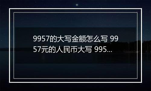 9957的大写金额怎么写 9957元的人民币大写 9957元的数字大写