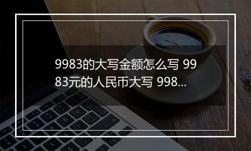 9983的大写金额怎么写 9983元的人民币大写 9983元的数字大写