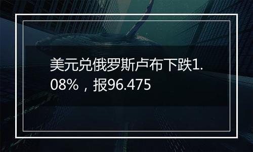 美元兑俄罗斯卢布下跌1.08%，报96.475