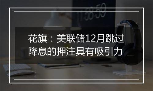 花旗：美联储12月跳过降息的押注具有吸引力