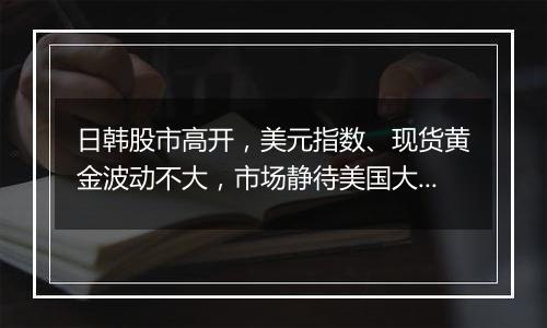 日韩股市高开，美元指数、现货黄金波动不大，市场静待美国大选结果