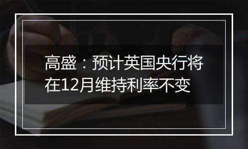 高盛：预计英国央行将在12月维持利率不变