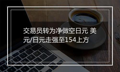 交易员转为净做空日元 美元/日元走强至154上方