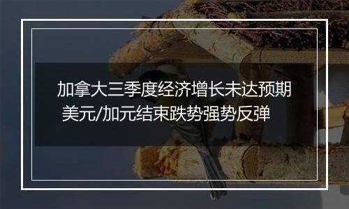 加拿大三季度经济增长未达预期 美元/加元结束跌势强势反弹