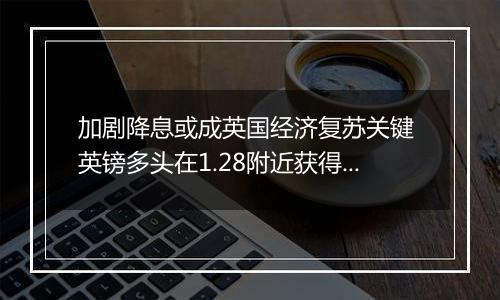 加剧降息或成英国经济复苏关键 英镑多头在1.28附近获得支撑