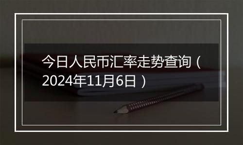 今日人民币汇率走势查询（2024年11月6日）