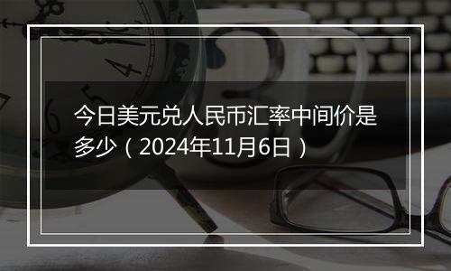 今日美元兑人民币汇率中间价是多少（2024年11月6日）