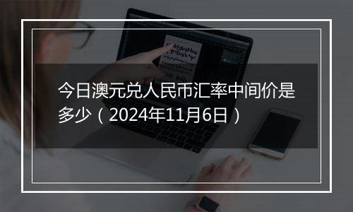 今日澳元兑人民币汇率中间价是多少（2024年11月6日）