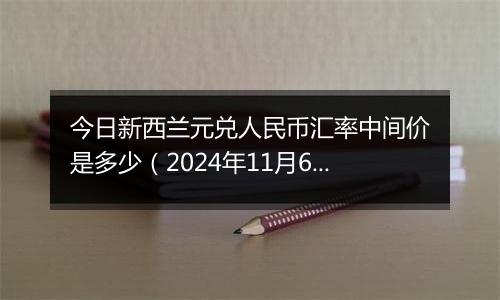 今日新西兰元兑人民币汇率中间价是多少（2024年11月6日）