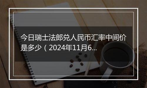 今日瑞士法郎兑人民币汇率中间价是多少（2024年11月6日）