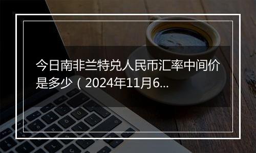 今日南非兰特兑人民币汇率中间价是多少（2024年11月6日）