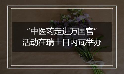 “中医药走进万国宫”活动在瑞士日内瓦举办