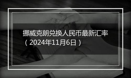 挪威克朗兑换人民币最新汇率（2024年11月6日）