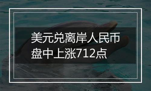 美元兑离岸人民币盘中上涨712点