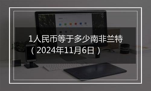 1人民币等于多少南非兰特（2024年11月6日）