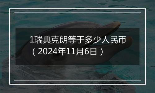 1瑞典克朗等于多少人民币（2024年11月6日）