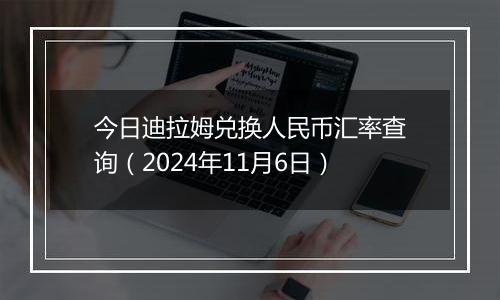 今日迪拉姆兑换人民币汇率查询（2024年11月6日）