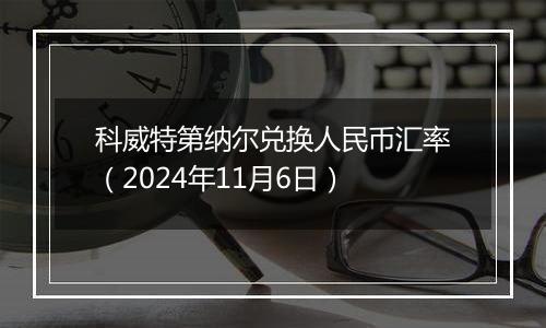 科威特第纳尔兑换人民币汇率（2024年11月6日）