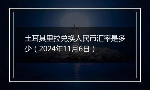 土耳其里拉兑换人民币汇率是多少（2024年11月6日）