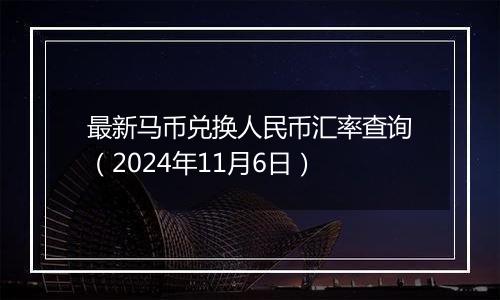 最新马币兑换人民币汇率查询（2024年11月6日）