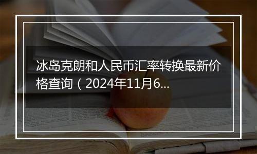 冰岛克朗和人民币汇率转换最新价格查询（2024年11月6日）