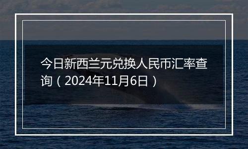 今日新西兰元兑换人民币汇率查询（2024年11月6日）