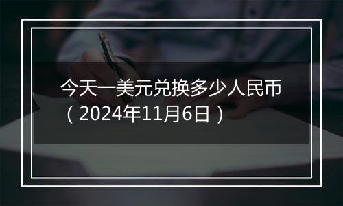 今天一美元兑换多少人民币（2024年11月6日）