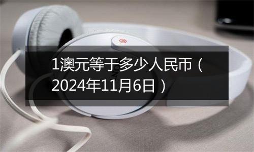 1澳元等于多少人民币（2024年11月6日）