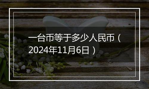 一台币等于多少人民币（2024年11月6日）