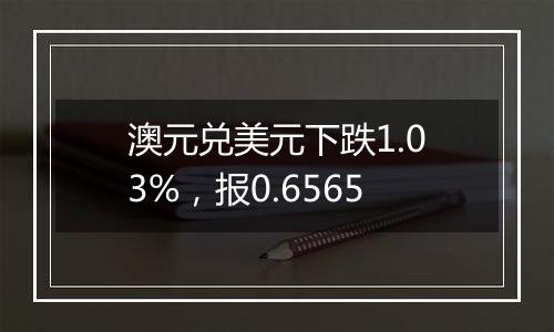 澳元兑美元下跌1.03%，报0.6565