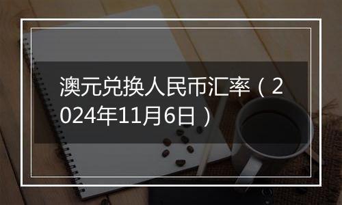 澳元兑换人民币汇率（2024年11月6日）