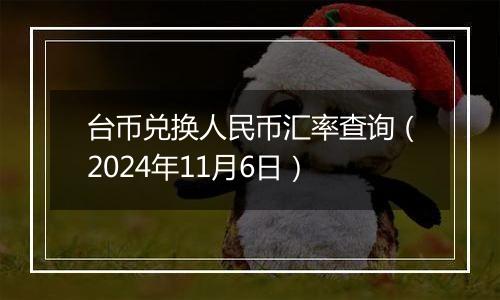 台币兑换人民币汇率查询（2024年11月6日）