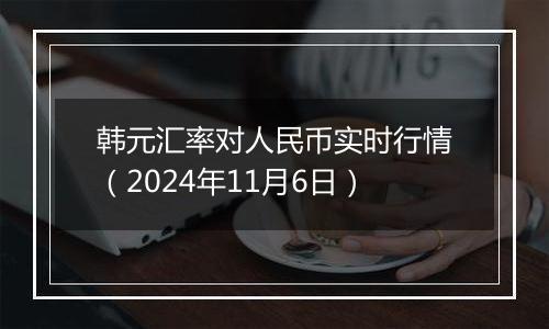 韩元汇率对人民币实时行情（2024年11月6日）