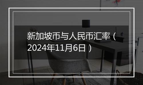 新加坡币与人民币汇率（2024年11月6日）