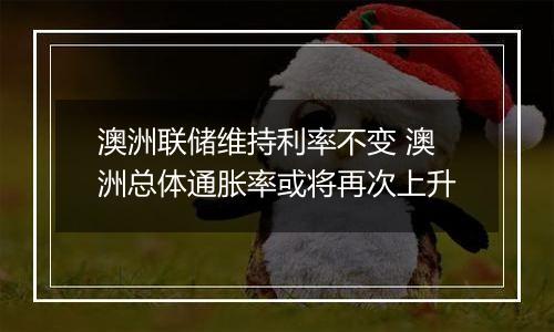 澳洲联储维持利率不变 澳洲总体通胀率或将再次上升