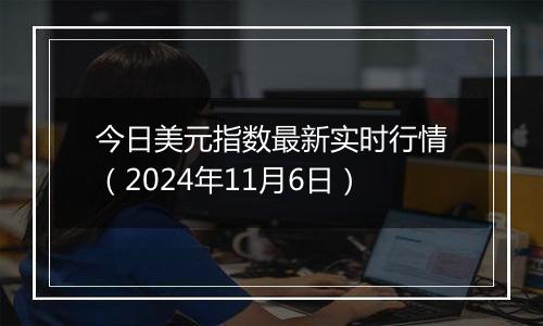 今日美元指数最新实时行情（2024年11月6日）