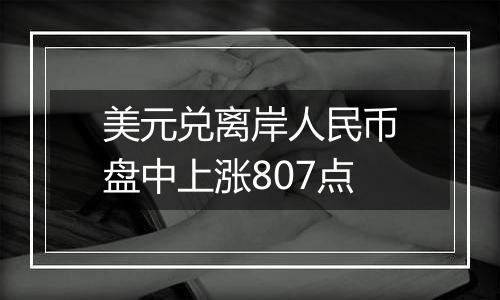 美元兑离岸人民币盘中上涨807点