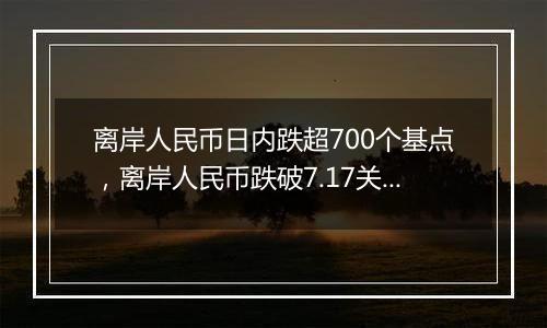 离岸人民币日内跌超700个基点，离岸人民币跌破7.17关口