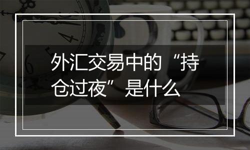 外汇交易中的“持仓过夜”是什么