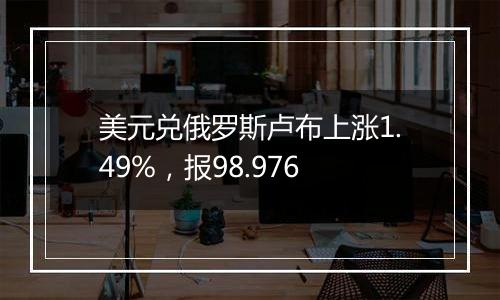 美元兑俄罗斯卢布上涨1.49%，报98.976