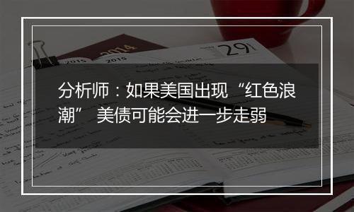 分析师：如果美国出现“红色浪潮” 美债可能会进一步走弱