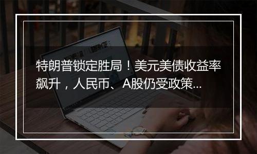 特朗普锁定胜局！美元美债收益率飙升，人民币、A股仍受政策预期支撑