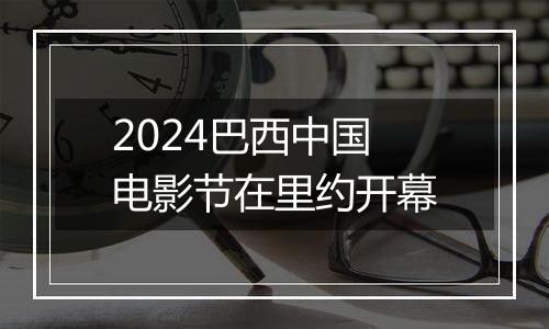 2024巴西中国电影节在里约开幕