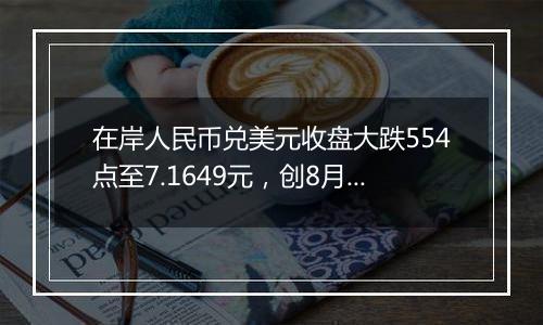 在岸人民币兑美元收盘大跌554点至7.1649元，创8月16日以来新低