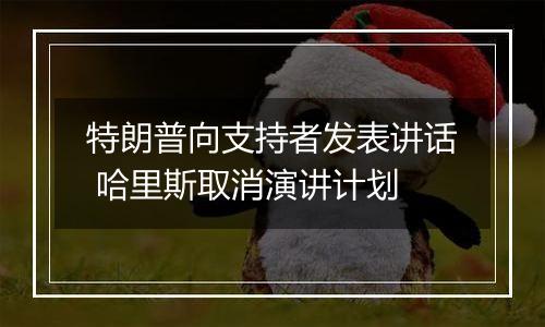 特朗普向支持者发表讲话 哈里斯取消演讲计划