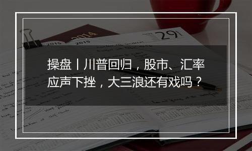 操盘丨川普回归，股市、汇率应声下挫，大三浪还有戏吗？