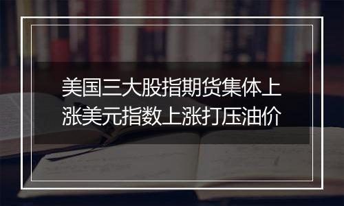 美国三大股指期货集体上涨美元指数上涨打压油价